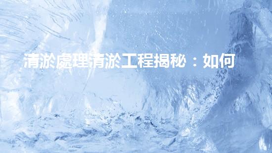 清淤處理清淤工程揭秘：如何高效清理河道提升水質(zhì)和生態(tài)？